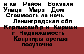 1-к.кв › Район ­ Вокзала › Улица ­ Мира › Дом ­ 14 › Стоимость за ночь ­ 1 200 - Ленинградская обл., Киришский р-н, Кириши г. Недвижимость » Квартиры аренда посуточно   